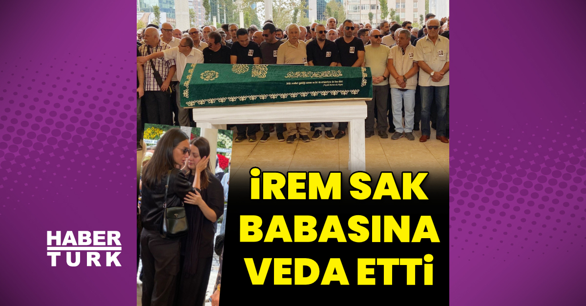 İrem Sak babasına veda etti